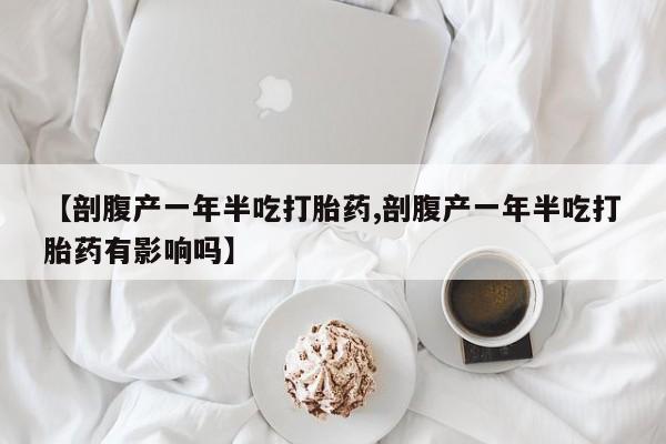 网上怎么购买流产药【剖腹产一年半吃打胎药,剖腹产一年半吃打胎药有影响吗】