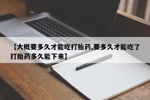 网上怎么购买流产药【大概要多久才能吃打胎药,要多久才能吃了打胎药多久能下来】