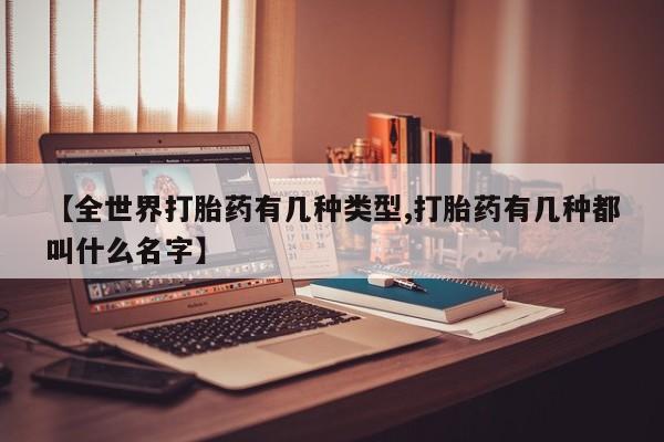 网上怎么购买流产药【全世界打胎药有几种类型,打胎药有几种都叫什么名字】