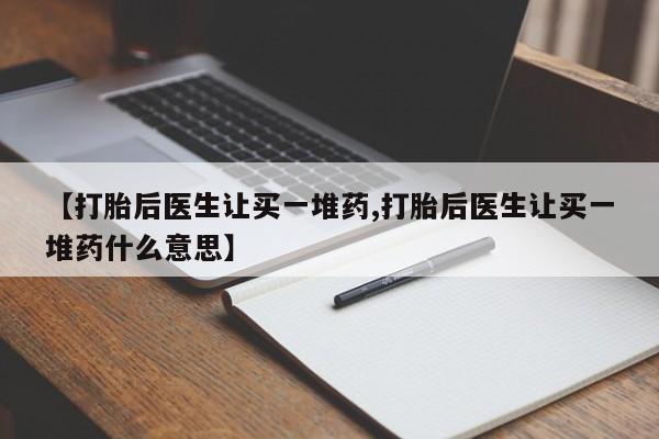 网上怎么购买流产药【打胎后医生让买一堆药,打胎后医生让买一堆药什么意思】