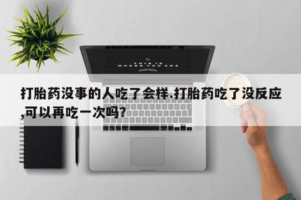 网上怎么购买流产药打胎药没事的人吃了会样.打胎药吃了没反应,可以再吃一次吗？