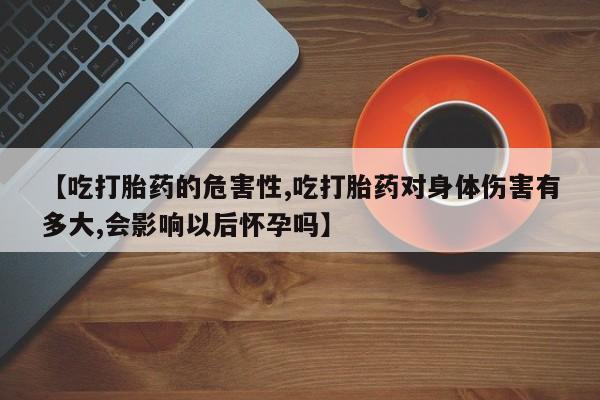 网上怎么购买流产药【吃打胎药的危害性,吃打胎药对身体伤害有多大,会影响以后怀孕吗】