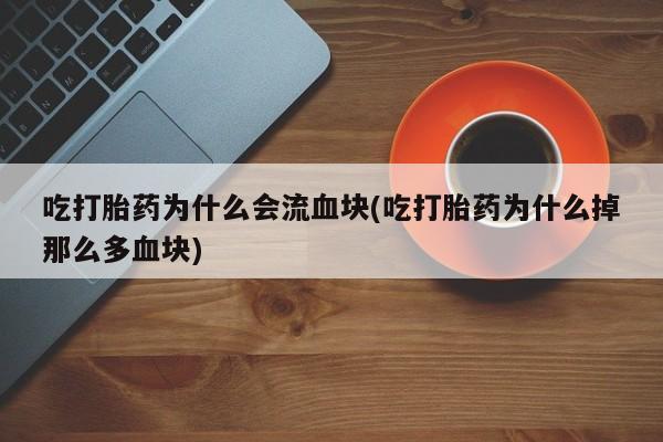 网上怎么购买流产药吃打胎药为什么会流血块(吃打胎药为什么掉那么多血块)