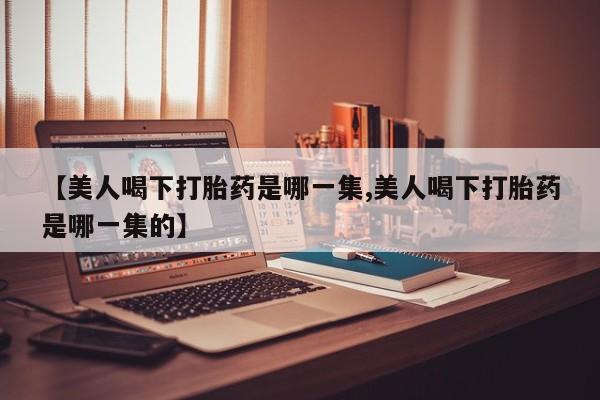 网上怎么购买流产药【美人喝下打胎药是哪一集,美人喝下打胎药是哪一集的】