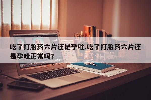 网上怎么购买流产药吃了打胎药六片还是孕吐.吃了打胎药六片还是孕吐正常吗？