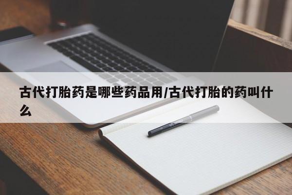 网上怎么购买流产药古代打胎药是哪些药品用/古代打胎的药叫什么