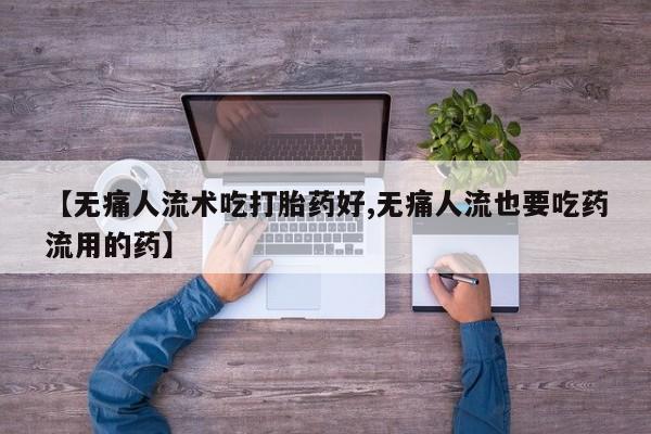 网上怎么购买流产药【无痛人流术吃打胎药好,无痛人流也要吃药流用的药】