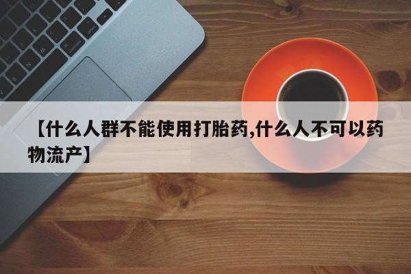 网上怎么购买流产药【什么人群不能使用打胎药,什么人不可以药物流产】
