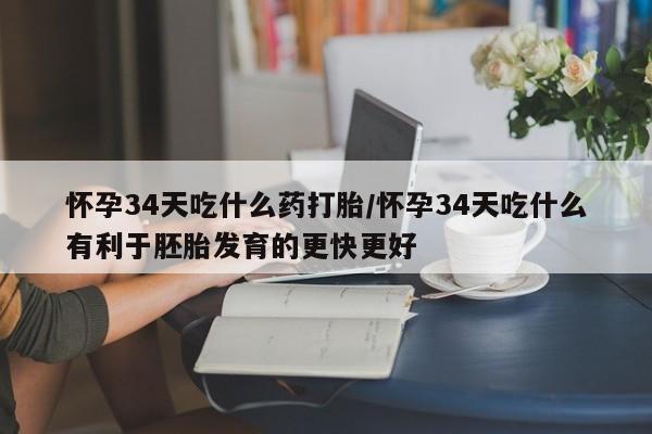 网上怎么购买流产药怀孕34天吃什么药打胎/怀孕34天吃什么有利于胚胎发育的更快更好