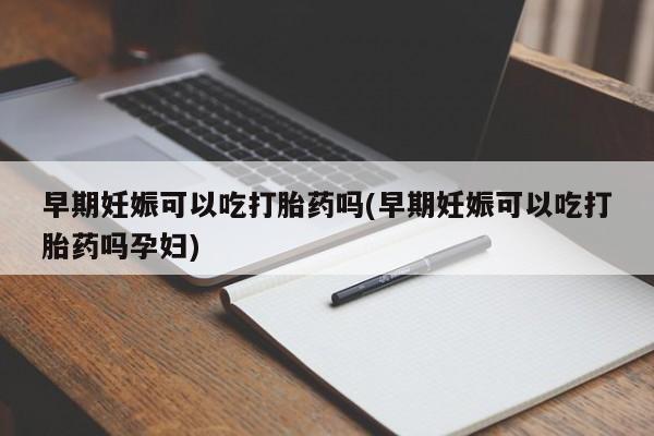 网上怎么购买流产药早期妊娠可以吃打胎药吗(早期妊娠可以吃打胎药吗孕妇)