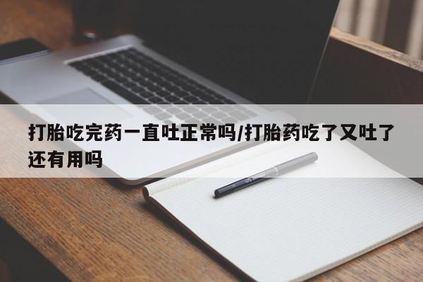 网上怎么购买流产药打胎吃完药一直吐正常吗/打胎药吃了又吐了还有用吗