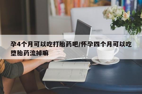 网上怎么购买流产药孕4个月可以吃打胎药吧/怀孕四个月可以吃堕胎药流掉嘛