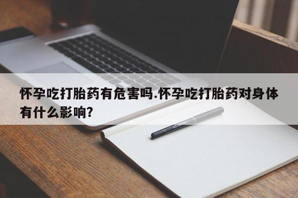 网上怎么购买流产药怀孕吃打胎药有危害吗.怀孕吃打胎药对身体有什么影响？