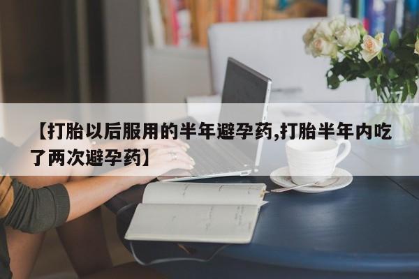 网上怎么购买流产药【打胎以后服用的半年避孕药,打胎半年内吃了两次避孕药】