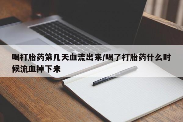 网上怎么购买流产药喝打胎药第几天血流出来/喝了打胎药什么时候流血掉下来