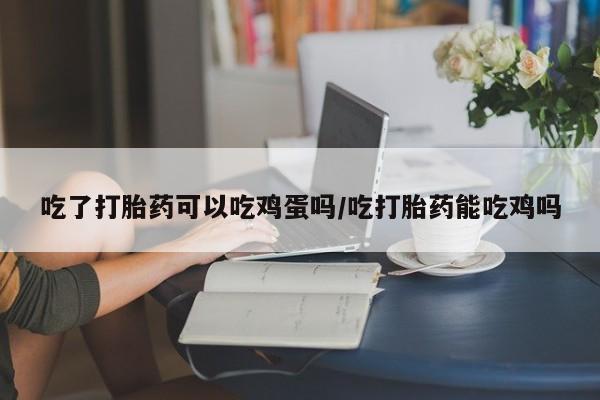 网上怎么购买流产药吃了打胎药可以吃鸡蛋吗/吃打胎药能吃鸡吗