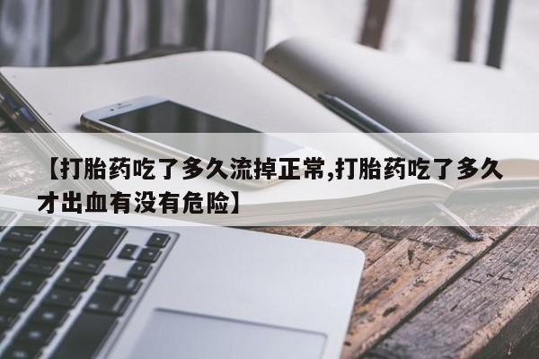 网上怎么购买流产药【打胎药吃了多久流掉正常,打胎药吃了多久才出血有没有危险】