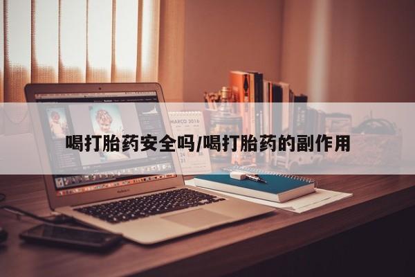 网上怎么购买流产药喝打胎药安全吗/喝打胎药的副作用