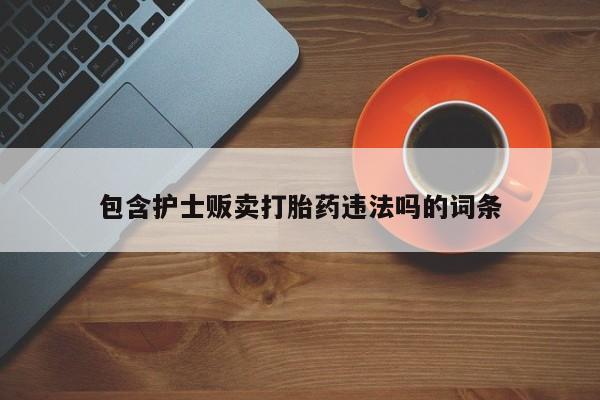 网上怎么购买流产药包含护士贩卖打胎药违法吗的词条