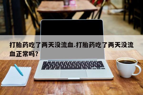 网上怎么购买流产药打胎药吃了两天没流血.打胎药吃了两天没流血正常吗？
