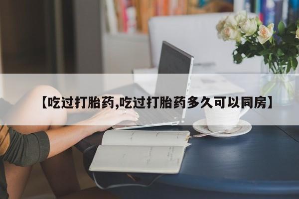 网上怎么购买流产药【吃过打胎药,吃过打胎药多久可以同房】