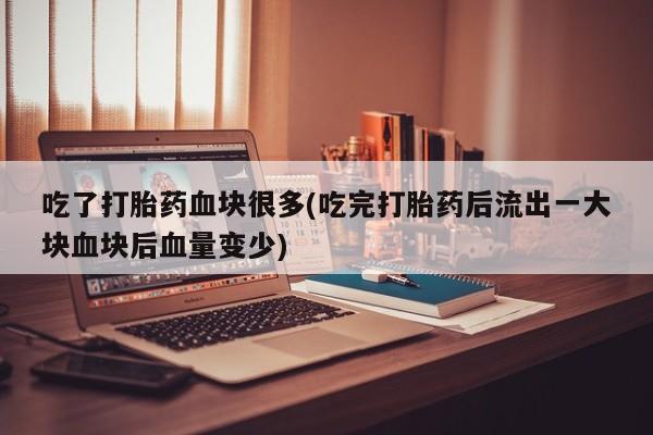 网上怎么购买流产药吃了打胎药血块很多(吃完打胎药后流出一大块血块后血量变少)