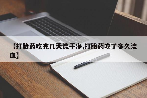 网上怎么购买流产药【打胎药吃完几天流干净,打胎药吃了多久流血】