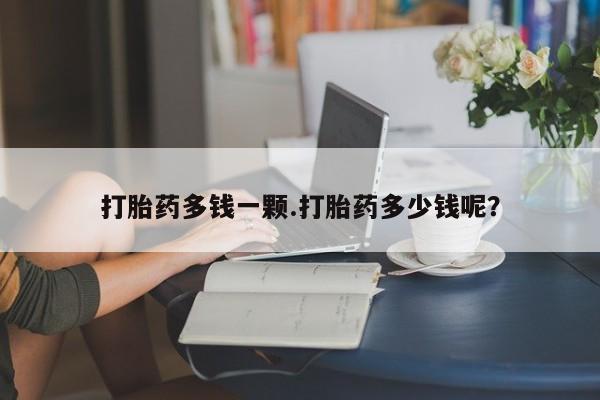 网上怎么购买流产药打胎药多钱一颗.打胎药多少钱呢？
