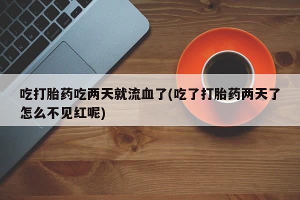网上怎么购买流产药吃打胎药吃两天就流血了(吃了打胎药两天了怎么不见红呢)
