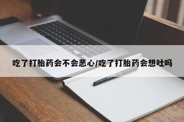 网上怎么购买流产药吃了打胎药会不会恶心/吃了打胎药会想吐吗