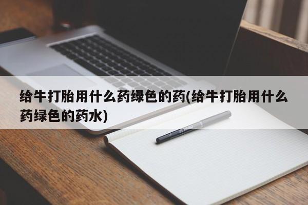 网上怎么购买流产药给牛打胎用什么药绿色的药(给牛打胎用什么药绿色的药水)
