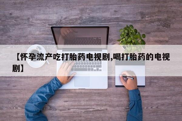 网上怎么购买流产药【怀孕流产吃打胎药电视剧,喝打胎药的电视剧】
