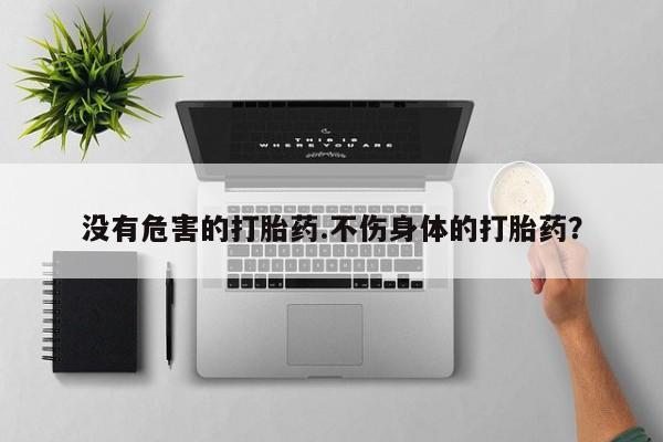 网上怎么购买流产药没有危害的打胎药.不伤身体的打胎药？