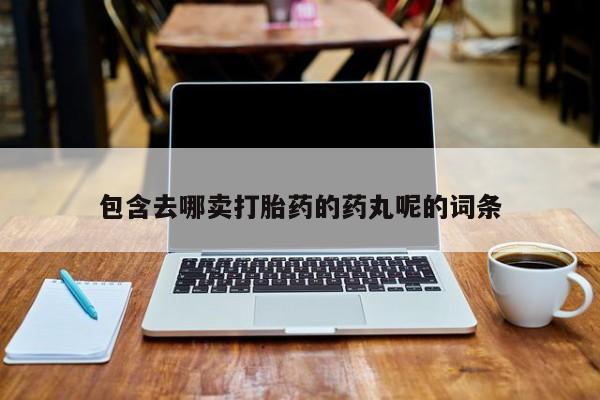 网上怎么购买流产药包含去哪卖打胎药的药丸呢的词条