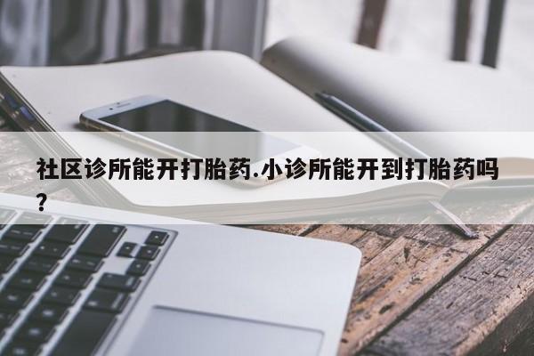 网上怎么购买流产药社区诊所能开打胎药.小诊所能开到打胎药吗？