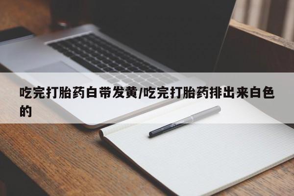 网上怎么购买流产药吃完打胎药白带发黄/吃完打胎药排出来白色的