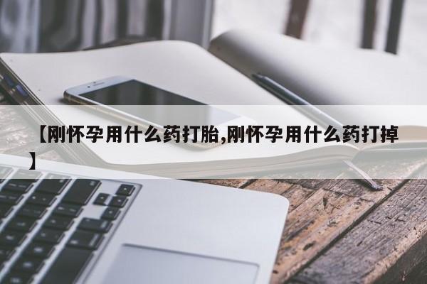 网上怎么购买流产药【刚怀孕用什么药打胎,刚怀孕用什么药打掉】